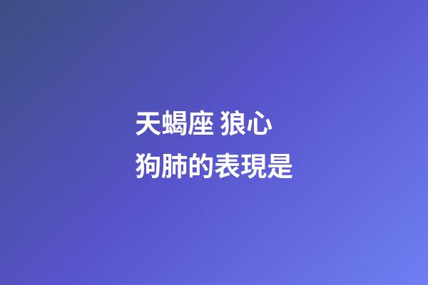天蝎座 狼心狗肺的表現是-第1張-星座運勢-玄機派